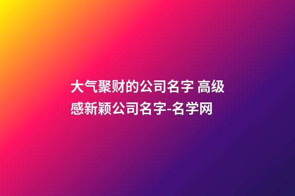 大气聚财的公司名字 高级感新颖公司名字-名学网-第1张-公司起名-玄机派